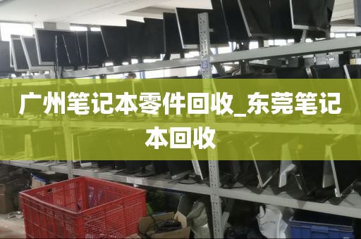 广州笔记本零件回收_东莞笔记本回收