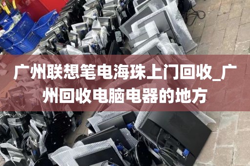广州联想笔电海珠上门回收_广州回收电脑电器的地方