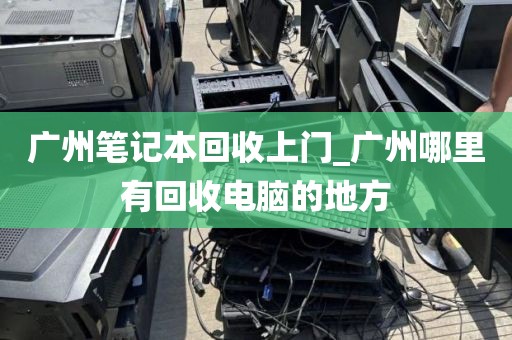 广州笔记本回收上门_广州哪里有回收电脑的地方