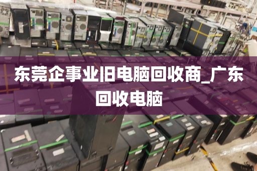 东莞企事业旧电脑回收商_广东回收电脑