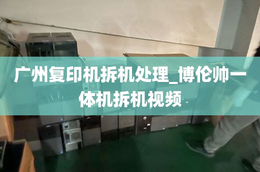 广州复印机拆机处理_博伦帅一体机拆机视频