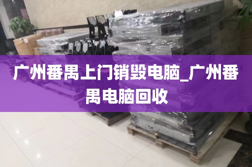 广州番禺上门销毁电脑_广州番禺电脑回收