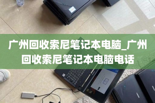 广州回收索尼笔记本电脑_广州回收索尼笔记本电脑电话