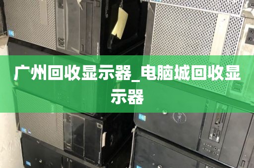 广州回收显示器_电脑城回收显示器