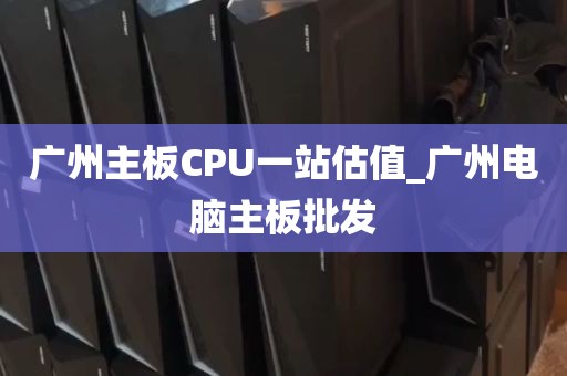 广州主板CPU一站估值_广州电脑主板批发