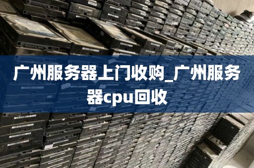 广州服务器上门收购_广州服务器cpu回收