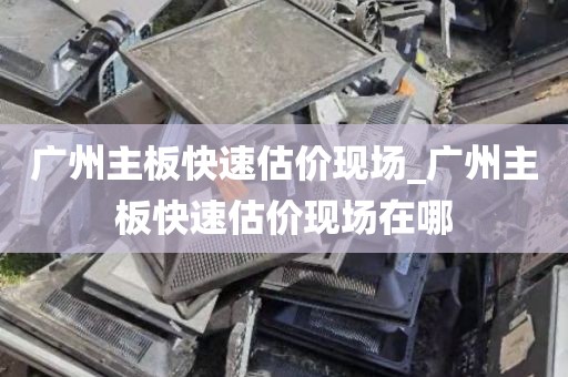 广州主板快速估价现场_广州主板快速估价现场在哪