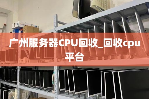 广州服务器CPU回收_回收cpu平台