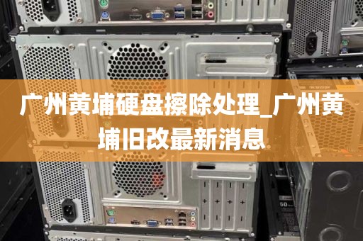 广州黄埔硬盘擦除处理_广州黄埔旧改最新消息