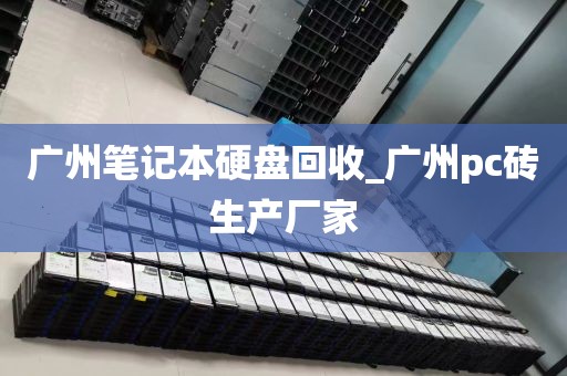 广州笔记本硬盘回收_广州pc砖生产厂家