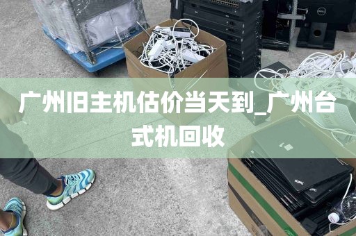 广州旧主机估价当天到_广州台式机回收