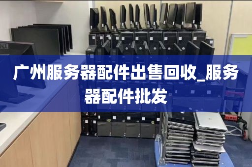 广州服务器配件出售回收_服务器配件批发