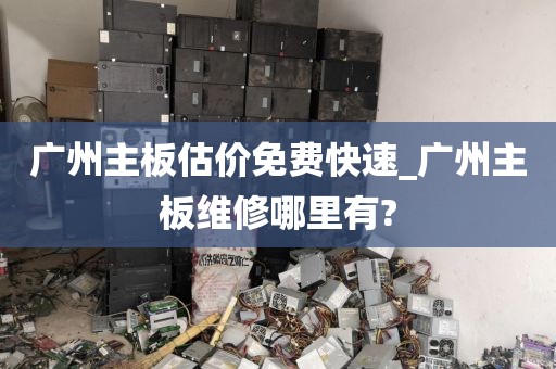 广州主板估价免费快速_广州主板维修哪里有?