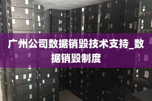 广州公司数据销毁技术支持_数据销毁制度