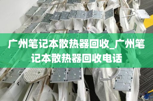广州笔记本散热器回收_广州笔记本散热器回收电话