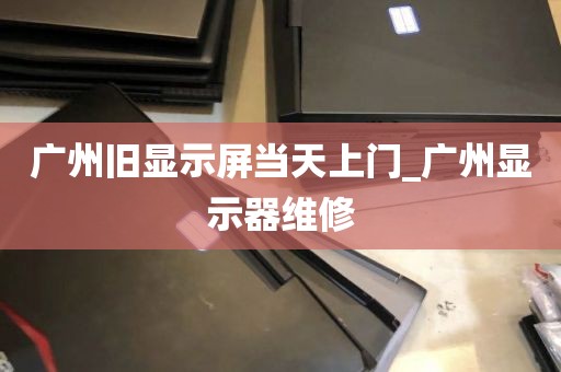 广州旧显示屏当天上门_广州显示器维修