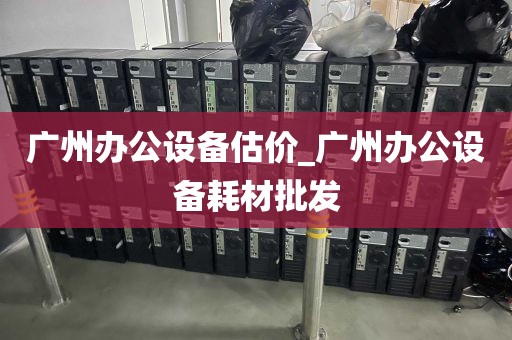 广州办公设备估价_广州办公设备耗材批发