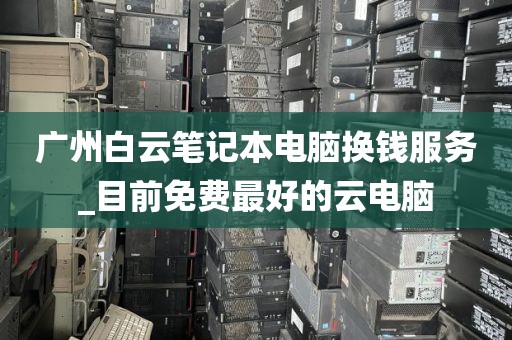 广州白云笔记本电脑换钱服务_目前免费最好的云电脑