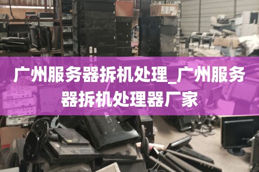 广州服务器拆机处理_广州服务器拆机处理器厂家