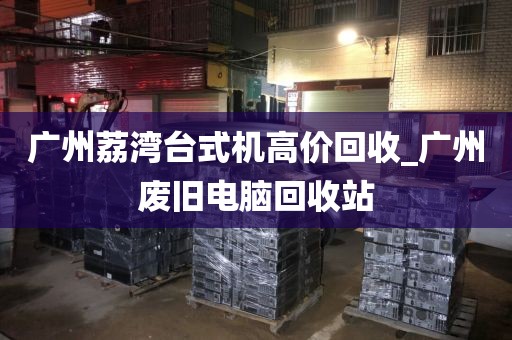 广州荔湾台式机高价回收_广州废旧电脑回收站