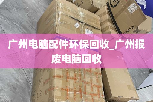 广州电脑配件环保回收_广州报废电脑回收