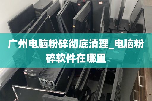 广州电脑粉碎彻底清理_电脑粉碎软件在哪里