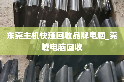东莞主机快速回收品牌电脑_莞城电脑回收