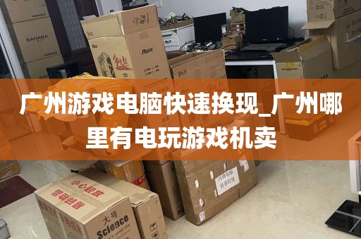 广州游戏电脑快速换现_广州哪里有电玩游戏机卖