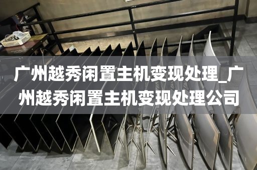 广州越秀闲置主机变现处理_广州越秀闲置主机变现处理公司