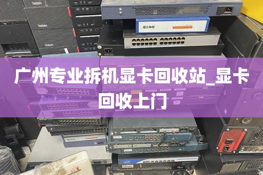 广州专业拆机显卡回收站_显卡回收上门