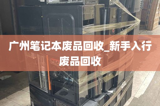 广州笔记本废品回收_新手入行废品回收