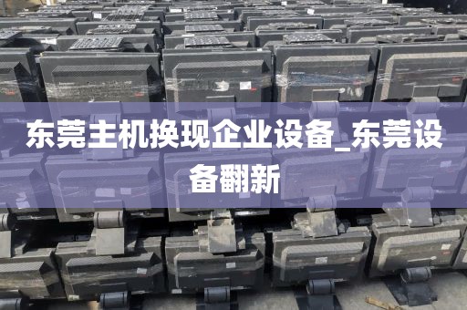 东莞主机换现企业设备_东莞设备翻新