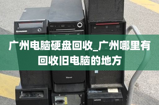 广州电脑硬盘回收_广州哪里有回收旧电脑的地方