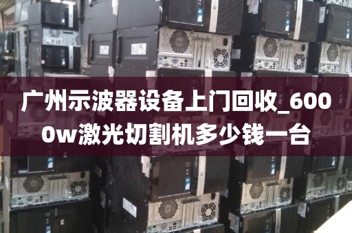 广州示波器设备上门回收_6000w激光切割机多少钱一台