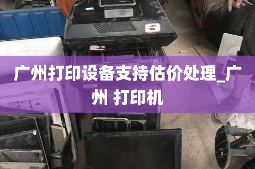 广州打印设备支持估价处理_广州 打印机