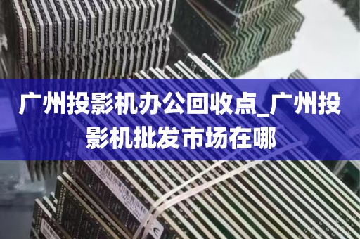 广州投影机办公回收点_广州投影机批发市场在哪
