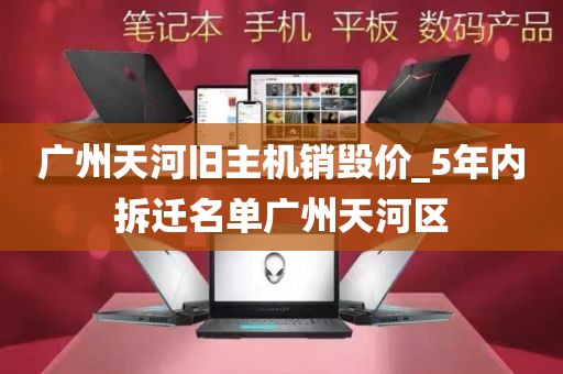 广州天河旧主机销毁价_5年内拆迁名单广州天河区