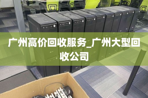 广州高价回收服务_广州大型回收公司