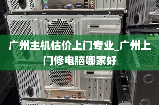 广州主机估价上门专业_广州上门修电脑哪家好
