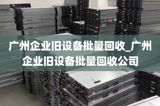 广州企业旧设备批量回收_广州企业旧设备批量回收公司