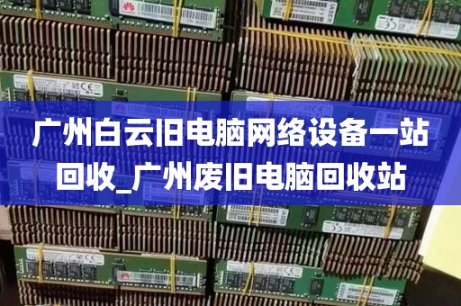 广州白云旧电脑网络设备一站回收_广州废旧电脑回收站