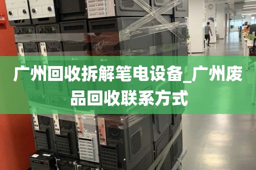 广州回收拆解笔电设备_广州废品回收联系方式