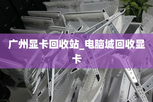 广州显卡回收站_电脑城回收显卡