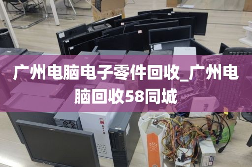 广州电脑电子零件回收_广州电脑回收58同城