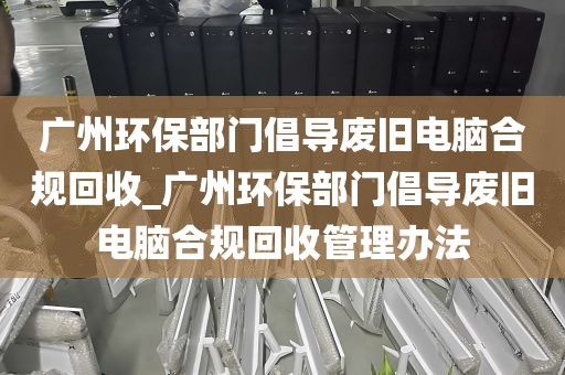 广州环保部门倡导废旧电脑合规回收_广州环保部门倡导废旧电脑合规回收管理办法