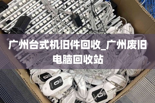 广州台式机旧件回收_广州废旧电脑回收站