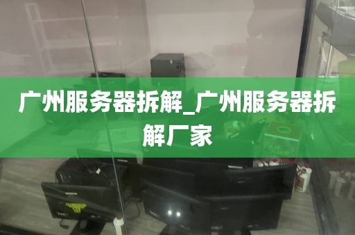 广州服务器拆解_广州服务器拆解厂家