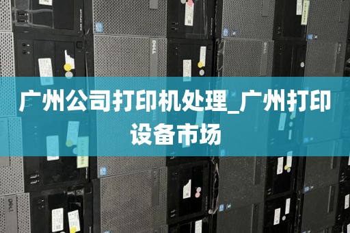 广州公司打印机处理_广州打印设备市场