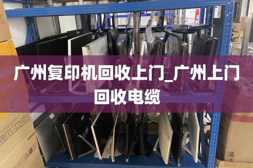 广州复印机回收上门_广州上门回收电缆