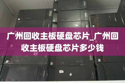 广州回收主板硬盘芯片_广州回收主板硬盘芯片多少钱